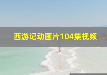 西游记动画片104集视频