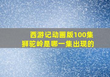 西游记动画版100集狮驼岭是哪一集出现的