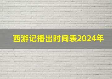 西游记播出时间表2024年