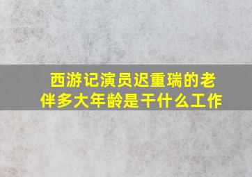 西游记演员迟重瑞的老伴多大年龄是干什么工作