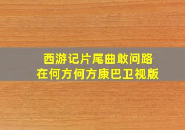 西游记片尾曲敢问路在何方何方康巴卫视版