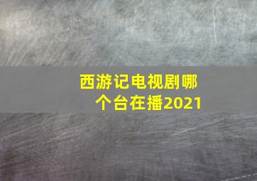 西游记电视剧哪个台在播2021