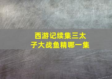 西游记续集三太子大战鱼精哪一集