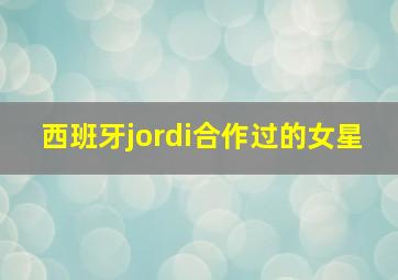 西班牙jordi合作过的女星