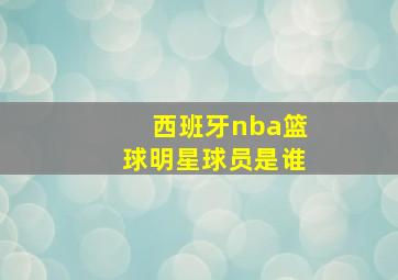 西班牙nba篮球明星球员是谁