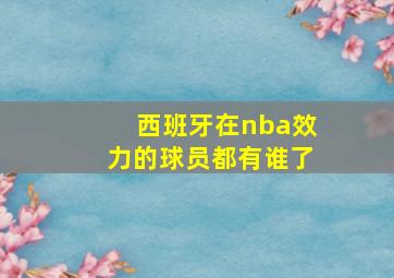 西班牙在nba效力的球员都有谁了