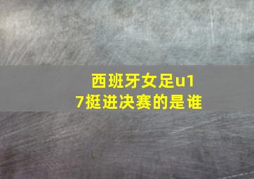 西班牙女足u17挺进决赛的是谁