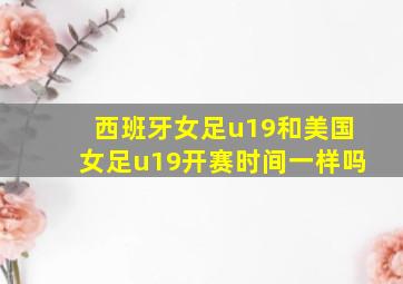 西班牙女足u19和美国女足u19开赛时间一样吗