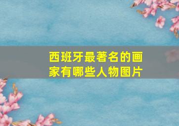 西班牙最著名的画家有哪些人物图片