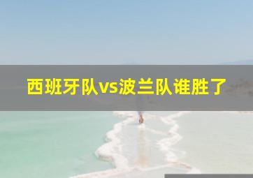 西班牙队vs波兰队谁胜了