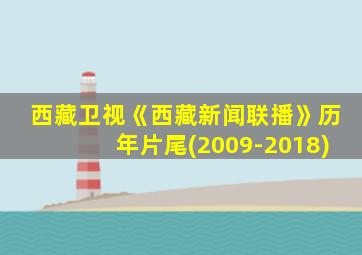 西藏卫视《西藏新闻联播》历年片尾(2009-2018)