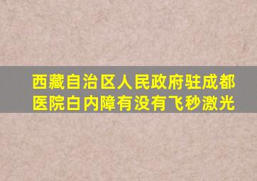 西藏自治区人民政府驻成都医院白内障有没有飞秒激光