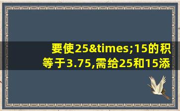 要使25×15的积等于3.75,需给25和15添上小数点