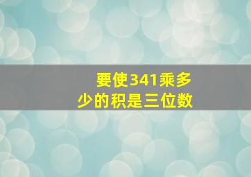 要使341乘多少的积是三位数