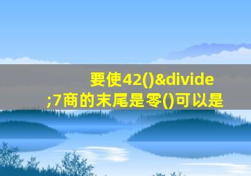 要使42()÷7商的末尾是零()可以是