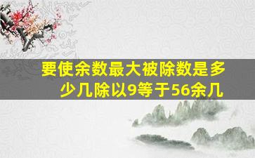 要使余数最大被除数是多少几除以9等于56余几