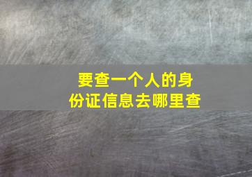 要查一个人的身份证信息去哪里查