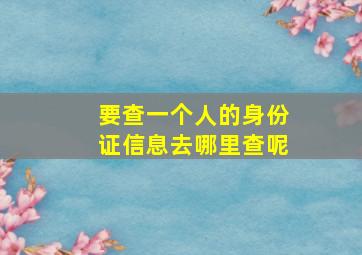 要查一个人的身份证信息去哪里查呢