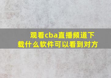 观看cba直播频道下载什么软件可以看到对方