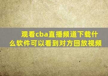 观看cba直播频道下载什么软件可以看到对方回放视频