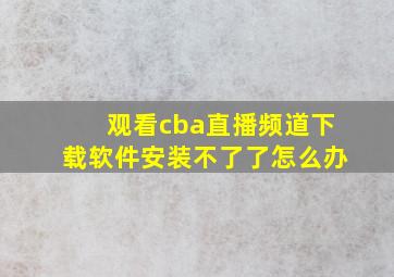 观看cba直播频道下载软件安装不了了怎么办