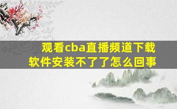 观看cba直播频道下载软件安装不了了怎么回事