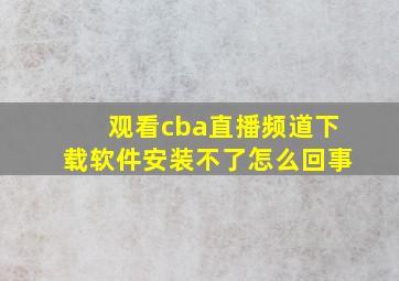 观看cba直播频道下载软件安装不了怎么回事