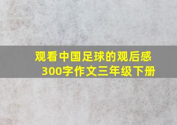 观看中国足球的观后感300字作文三年级下册