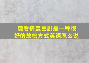 观看情景喜剧是一种很好的放松方式英语怎么说