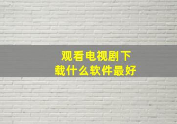 观看电视剧下载什么软件最好