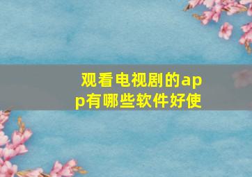 观看电视剧的app有哪些软件好使