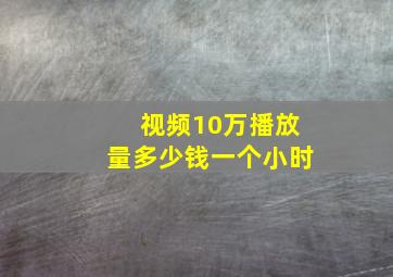 视频10万播放量多少钱一个小时