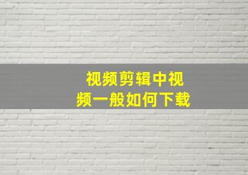 视频剪辑中视频一般如何下载