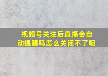 视频号关注后直播会自动提醒吗怎么关闭不了呢