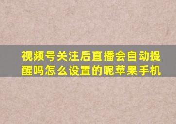 视频号关注后直播会自动提醒吗怎么设置的呢苹果手机