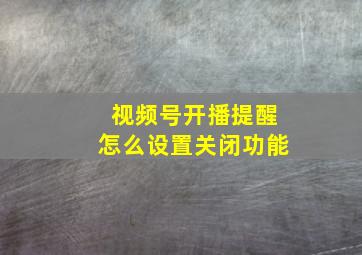 视频号开播提醒怎么设置关闭功能