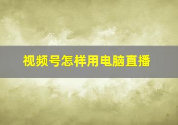 视频号怎样用电脑直播