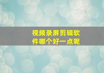 视频录屏剪辑软件哪个好一点呢