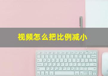 视频怎么把比例减小