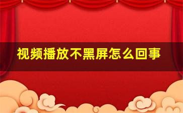 视频播放不黑屏怎么回事