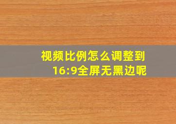 视频比例怎么调整到16:9全屏无黑边呢