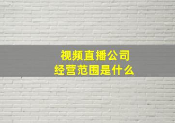 视频直播公司经营范围是什么