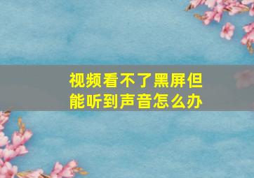 视频看不了黑屏但能听到声音怎么办