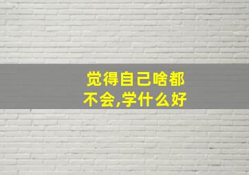 觉得自己啥都不会,学什么好