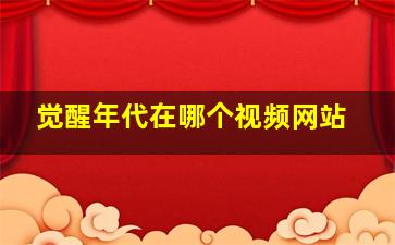 觉醒年代在哪个视频网站