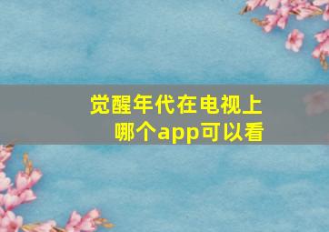 觉醒年代在电视上哪个app可以看