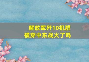 解放军歼10机群横穿中东战火了吗