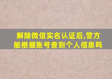 解除微信实名认证后,警方能根据账号查到个人信息吗