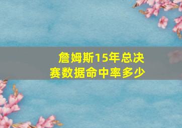 詹姆斯15年总决赛数据命中率多少