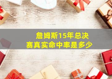 詹姆斯15年总决赛真实命中率是多少